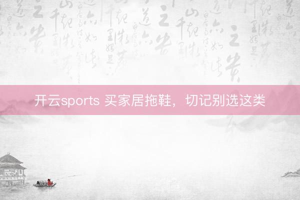 开云sports 买家居拖鞋,切记别选这类