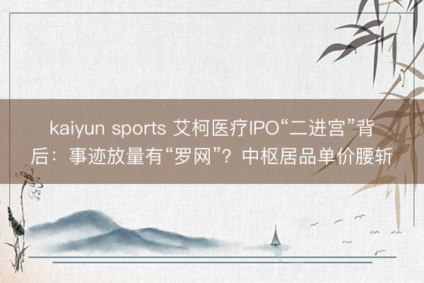 kaiyun sports 艾柯医疗IPO“二进宫”背后：事迹放量有“罗网”？中枢居品单价腰斩