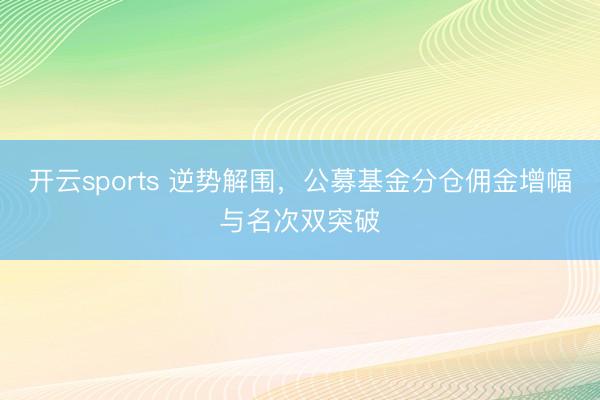 开云sports 逆势解围,公募基金分仓佣金增幅与名次双突破