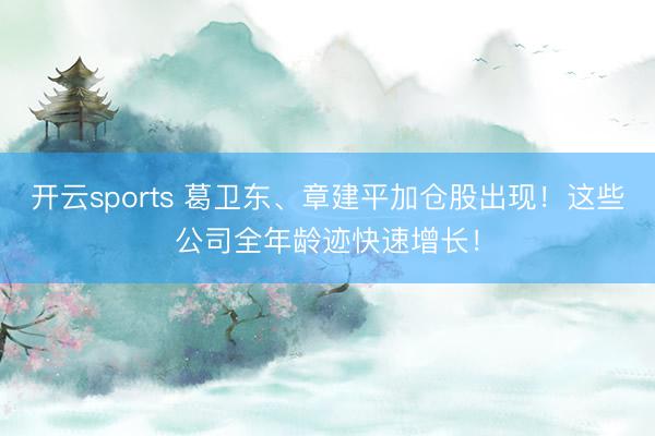 开云sports 葛卫东、章建平加仓股出现！这些公司全年龄迹快速增长！