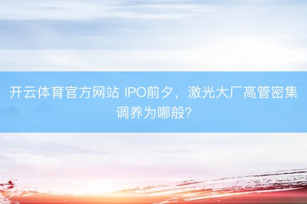开云体育官方网站 IPO前夕，激光大厂高管密集调养为哪般？