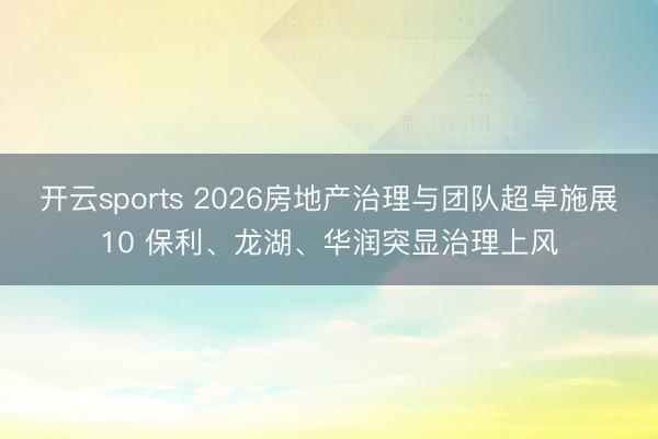 开云sports 2026房地产治理与团队超卓施展10 保利、龙湖、华润突显治理上风