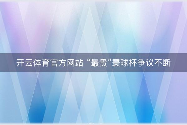 开云体育官方网站 “最贵”寰球杯争议不断