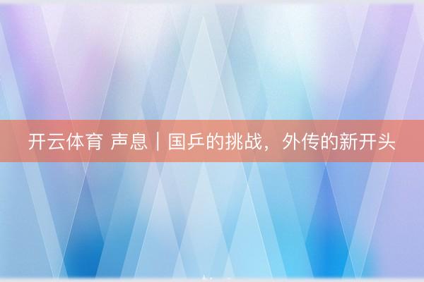 开云体育 声息｜国乒的挑战，外传的新开头
