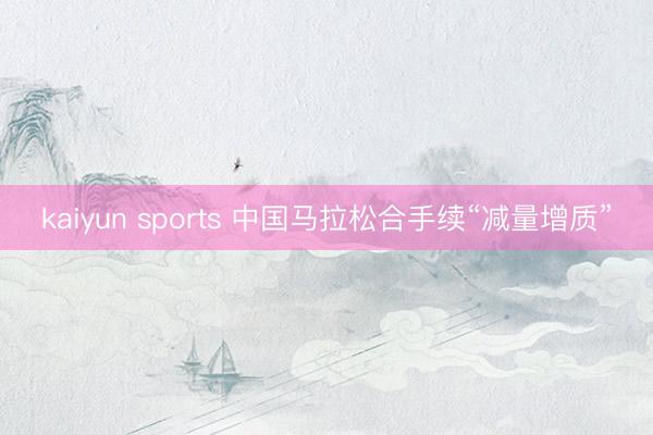 kaiyun sports 中国马拉松合手续“减量增质”