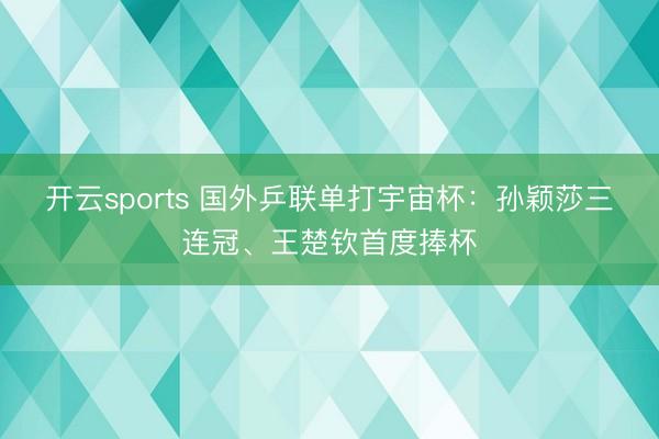 开云sports 国外乒联单打宇宙杯:孙颖莎三连冠、王楚钦首度捧杯