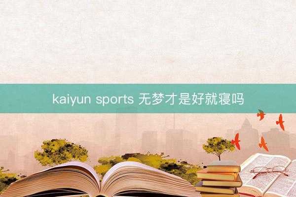 kaiyun sports 无梦才是好就寝吗