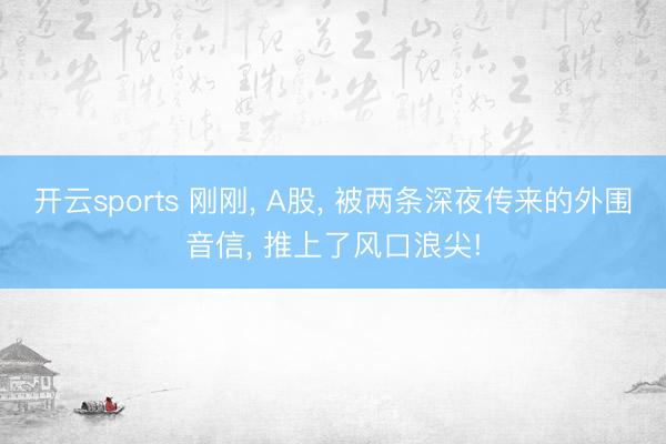 开云sports 刚刚, A股, 被两条深夜传来的外围音信, 推上了风口浪尖!