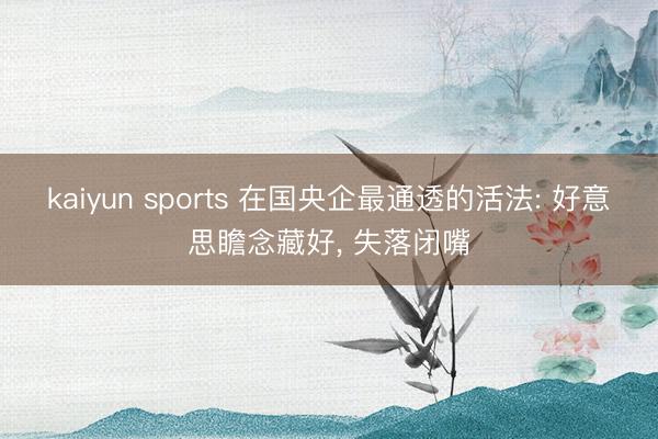 kaiyun sports 在国央企最通透的活法: 好意思瞻念藏好, 失落闭嘴