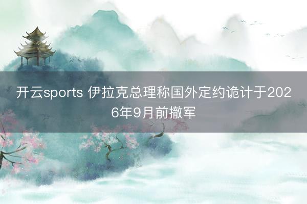 开云sports 伊拉克总理称国外定约诡计于2026年9月前撤军