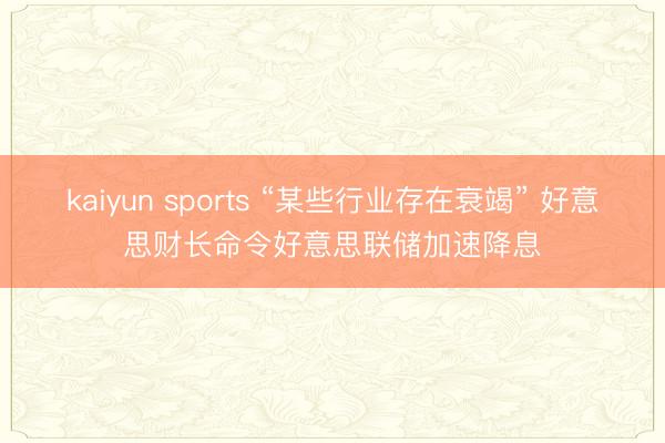 kaiyun sports “某些行业存在衰竭” 好意思财长命令好意思联储加速降息
