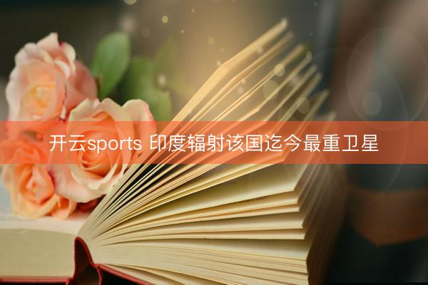 开云sports 印度辐射该国迄今最重卫星