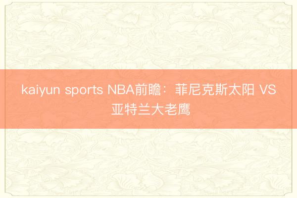 kaiyun sports NBA前瞻：菲尼克斯太阳 VS 亚特兰大老鹰