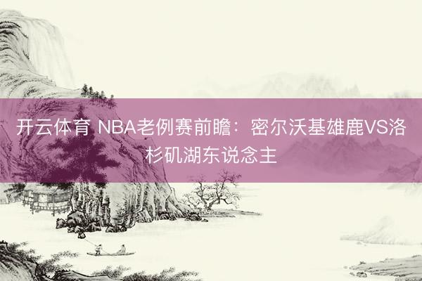 开云体育 NBA老例赛前瞻：密尔沃基雄鹿VS洛杉矶湖东说念主