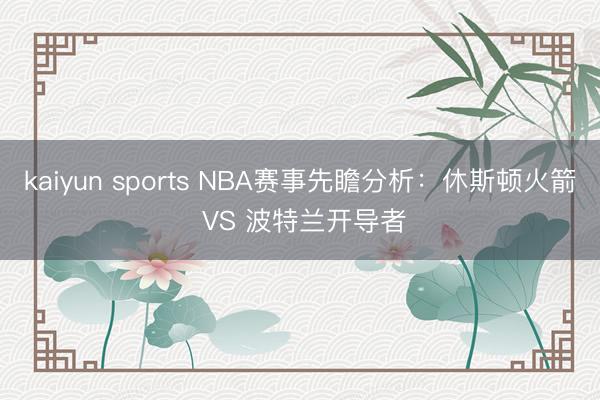 kaiyun sports NBA赛事先瞻分析:休斯顿火箭 VS 波特兰开导者