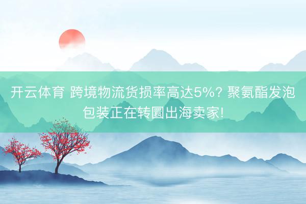 开云体育 跨境物流货损率高达5%? 聚氨酯发泡包装正在转圜出海卖家!
