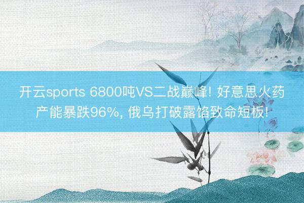 开云sports 6800吨VS二战巅峰! 好意思火药产能暴跌96%， 俄乌打破露馅致命短板!