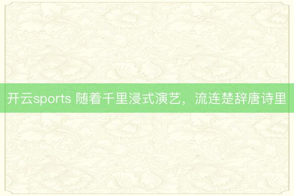 开云sports 随着千里浸式演艺，流连楚辞唐诗里