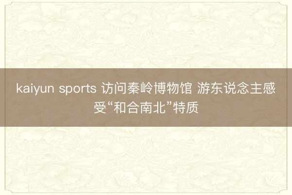 kaiyun sports 访问秦岭博物馆 游东说念主感受“和合南北”特质