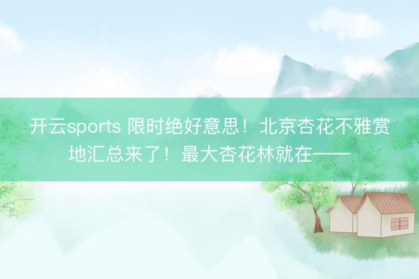 开云sports 限时绝好意思！北京杏花不雅赏地汇总来了！最大杏花林就在——