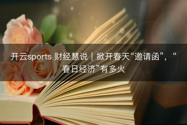 开云sports 财经慧说｜掀开春天“邀请函”，<a href=