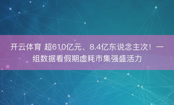开云体育 超610亿元、8.4亿东说念主次!一组数据看假期虚耗市集强盛活力
