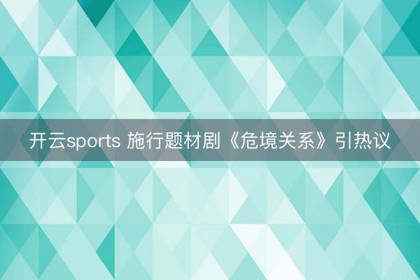 开云sports 施行题材剧《危境关系》引热议