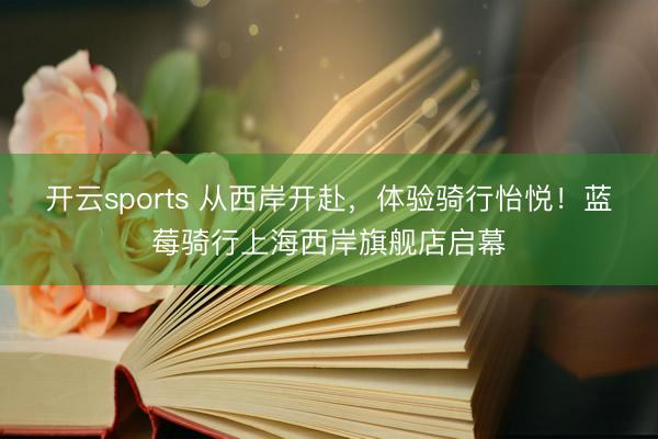 开云sports 从西岸开赴，体验骑行怡悦！蓝莓骑行上海西岸旗舰店启幕