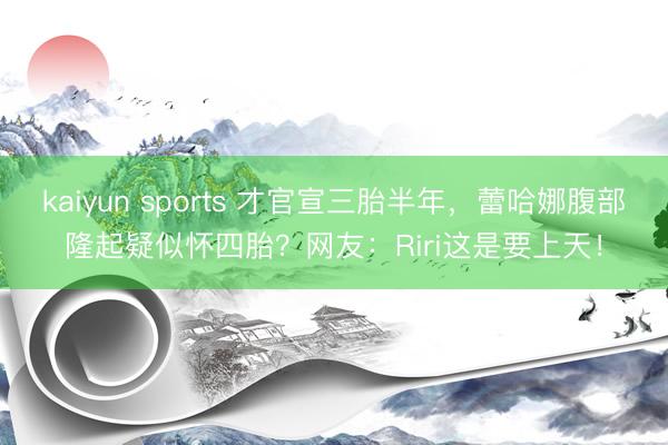 kaiyun sports 才官宣三胎半年，蕾哈娜腹部隆起疑似怀四胎？网友：Riri这是要上天！