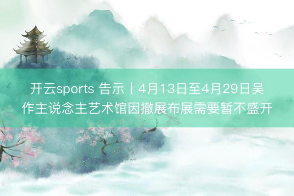 开云sports 告示丨4月13日至4月29日吴作主说念主艺术馆因撤展布展需要暂不盛开