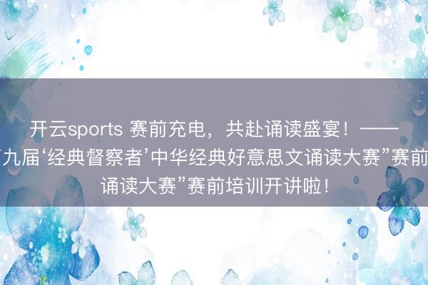 开云sports 赛前充电，共赴诵读盛宴！——“四川大学第九届‘经典督察者’中华经典好意思文诵读大赛”赛前培训开讲啦！