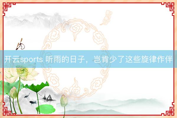 开云sports 听雨的日子，岂肯少了这些旋律作伴