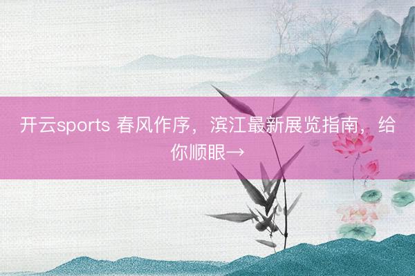 开云sports 春风作序，滨江最新展览指南，给你顺眼→