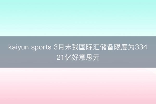 kaiyun sports 3月末我国际汇储备限度为33421亿好意思元