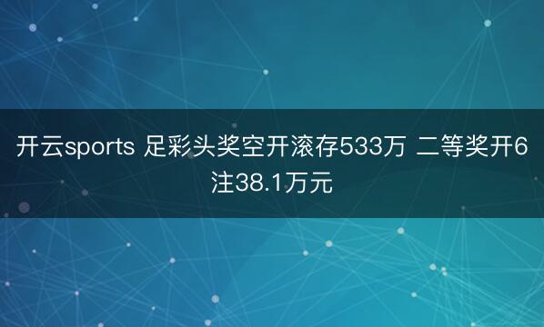 开云sports 足彩头奖空开滚存533万 二等奖开6注38.1万元