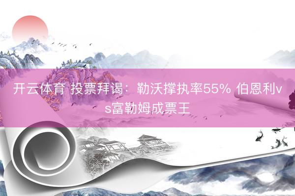开云体育 投票拜谒：勒沃撑执率55% 伯恩利vs富勒姆成票王