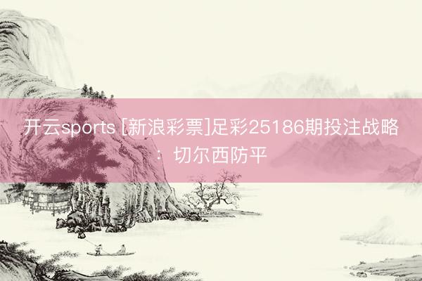 开云sports [新浪彩票]足彩25186期投注战略：切尔西防平