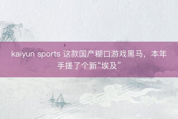 kaiyun sports 这款国产糊口游戏黑马,本年手搓了个新“埃及”