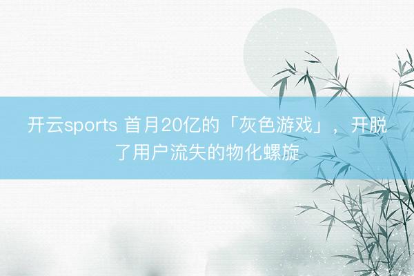 开云sports 首月20亿的「灰色游戏」，开脱了用户流失的物化螺旋