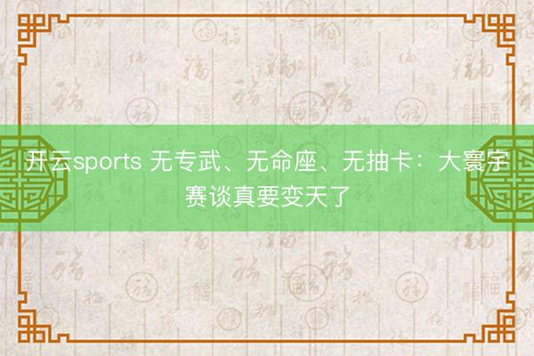 开云sports 无专武、无命座、无抽卡：大寰宇赛谈真要变天了