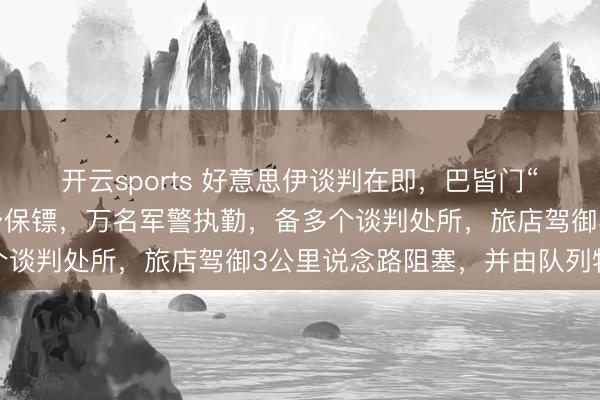开云sports 好意思伊谈判在即,巴皆门“红色教会”:稀客配贴身保镖,万名军警执勤,备多个谈判处所,旅店驾御3公里说念路阻塞,并由队列物化