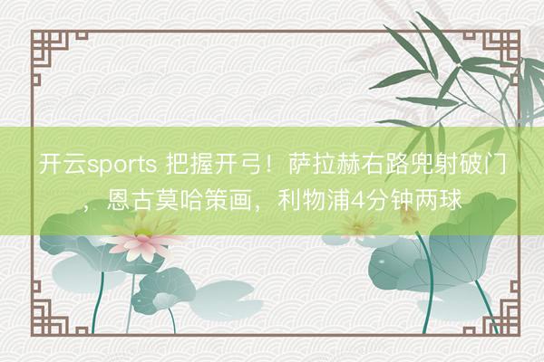 开云sports 把握开弓！萨拉赫右路兜射破门，恩古莫哈策画，利物浦4分钟两球