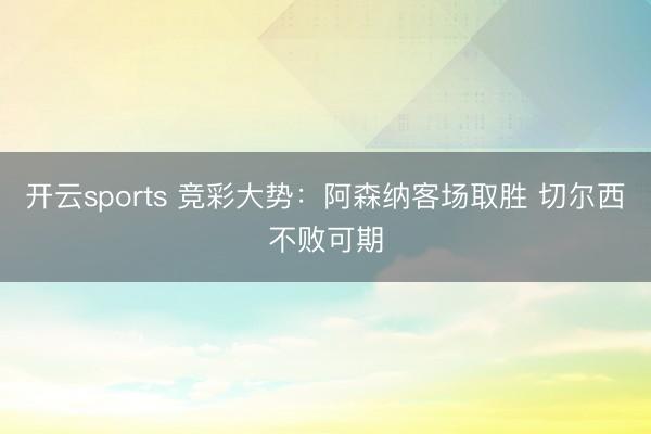 开云sports 竞彩大势:阿森纳客场取胜 切尔西不败可期