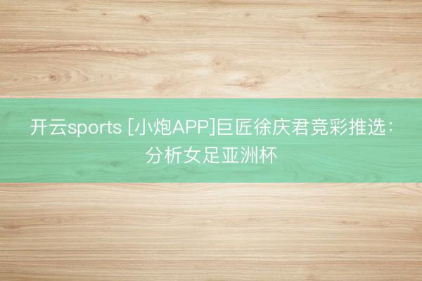 开云sports [小炮APP]巨匠徐庆君竞彩推选：分析女足亚洲杯