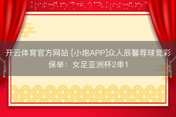 开云体育官方网站 [小炮APP]众人辰馨荐球竞彩保举：女足亚洲杯2串1