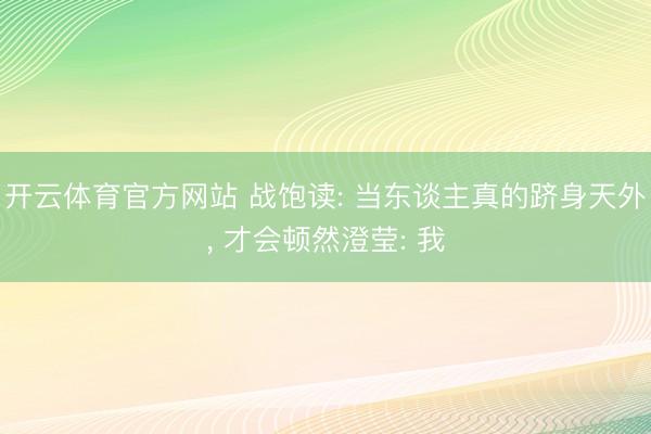 开云体育官方网站 战饱读: 当东谈主真的跻身天外, 才会顿然澄莹: 我