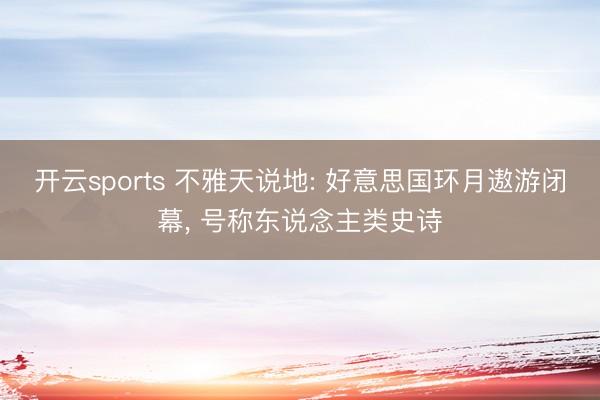 开云sports 不雅天说地: 好意思国环月遨游闭幕， 号称东说念主类史诗
