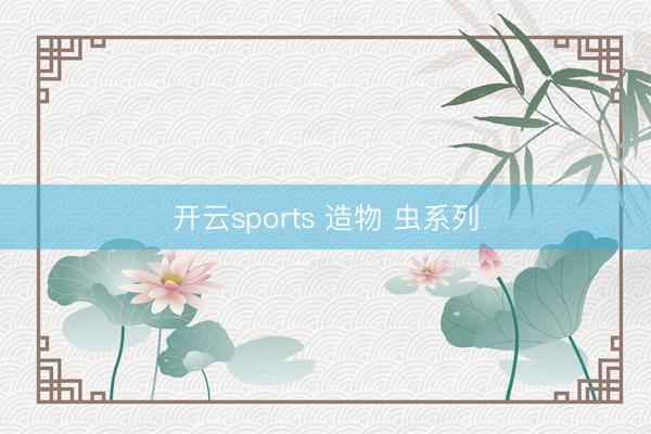开云sports 造物 虫系列