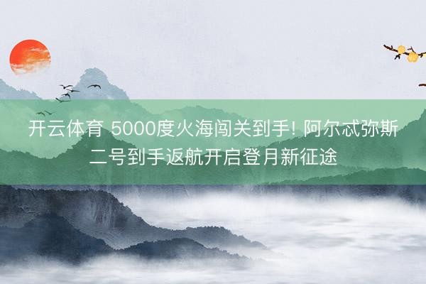 开云体育 5000度火海闯关到手! 阿尔忒弥斯二号到手返航开启登月新征途