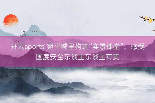 开云sports 宛平城里构筑“实景课堂”，感受国度安全东谈主东谈主有责